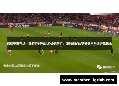 莫德里奇在场上独特位置与战术价值解析:如何支配比赛节奏与创造进攻机会 莫德里奇在场上独特位置与战术价值解析:如何支配比赛节奏与创造进攻机会