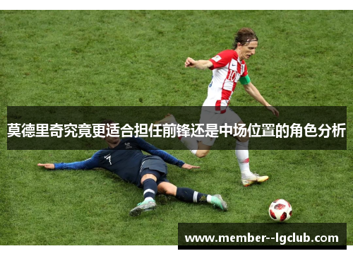 莫德里奇究竟更适合担任前锋还是中场位置的角色分析