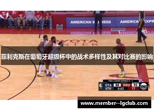 菲利克斯在葡萄牙超级杯中的战术多样性及其对比赛的影响