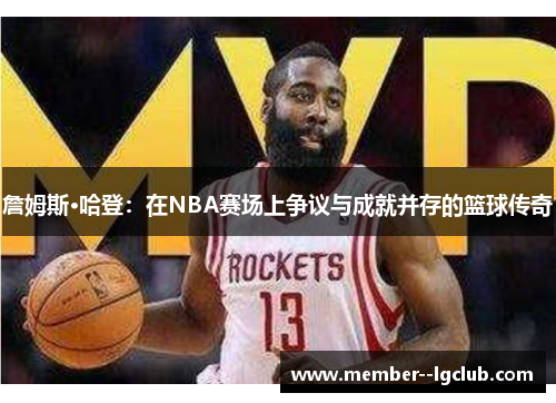 詹姆斯·哈登:在NBA赛场上争议与成就并存的篮球传奇 詹姆斯·哈登:在NBA赛场上争议与成就并存的篮球传奇