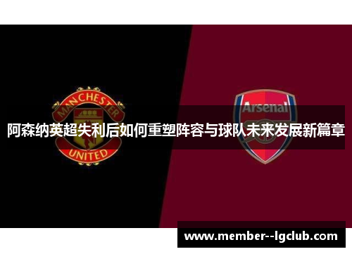 阿森纳英超失利后如何重塑阵容与球队未来发展新篇章 阿森纳英超失利后如何重塑阵容与球队未来发展新篇章