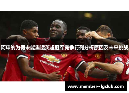 阿申纳为何未能重返英超冠军竞争行列分析原因及未来挑战