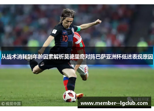 从战术消耗到年龄因素解析莫德里奇对阵巴萨亚洲杯低迷表现原因