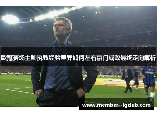 欧冠赛场主帅执教经验差异如何左右豪门成败最终走向解析