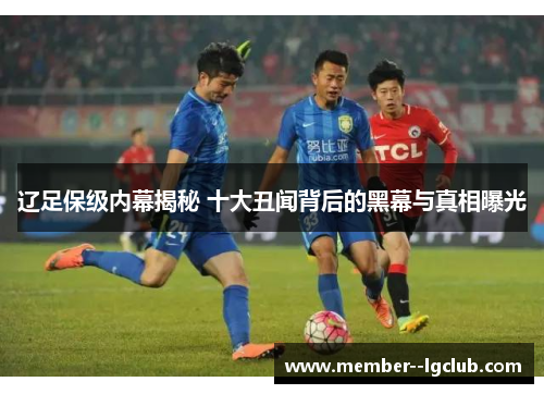 辽足保级内幕揭秘 十大丑闻背后的黑幕与真相曝光