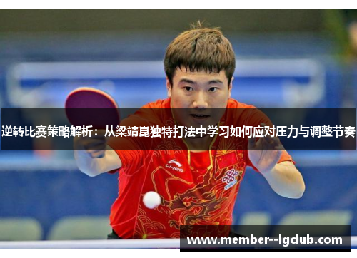 逆转比赛策略解析：从梁靖崑独特打法中学习如何应对压力与调整节奏