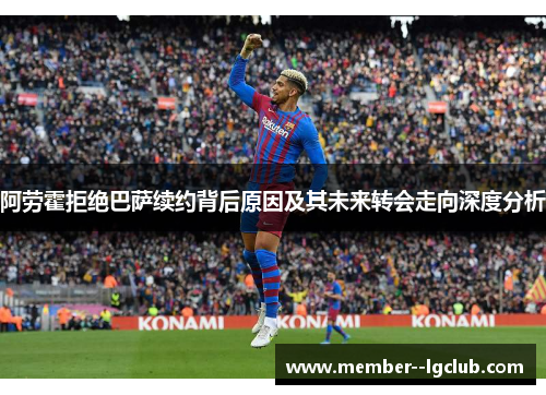 阿劳霍拒绝巴萨续约背后原因及其未来转会走向深度分析