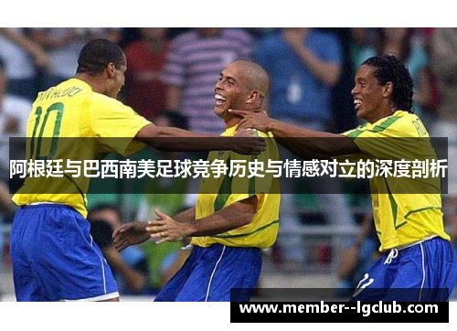 阿根廷与巴西南美足球竞争历史与情感对立的深度剖析