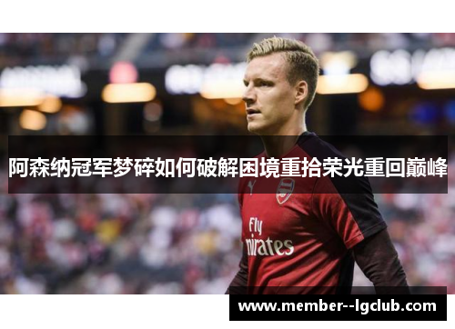 阿森纳冠军梦碎如何破解困境重拾荣光重回巅峰