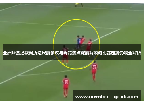 亚洲杯赛场裁判执法尺度争议与判罚焦点深度解读对比赛走势影响全解析
