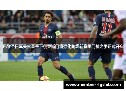 巴黎圣日耳曼官宣签下俄罗斯门将强化防线新赛季门神之争正式开启 巴黎圣日耳曼官宣签下俄罗斯门将强化防线新赛季门神之争正式开启