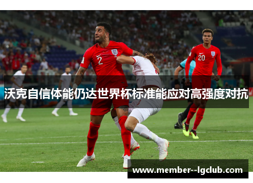 沃克自信体能仍达世界杯标准能应对高强度对抗