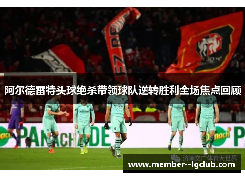 阿尔德雷特头球绝杀带领球队逆转胜利全场焦点回顾