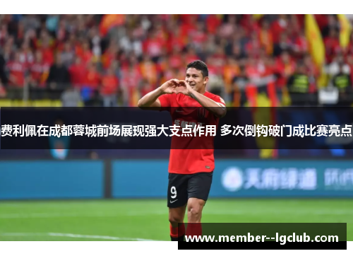 费利佩在成都蓉城前场展现强大支点作用 多次倒钩破门成比赛亮点 费利佩在成都蓉城前场展现强大支点作用 多次倒钩破门成比赛亮点