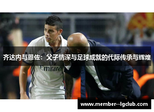 齐达内与恩佐：父子情深与足球成就的代际传承与辉煌