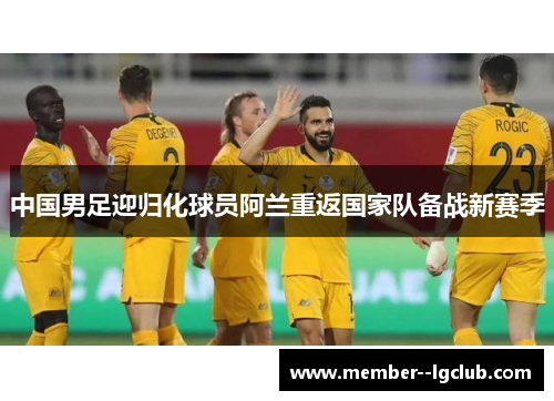 中国男足迎归化球员阿兰重返国家队备战新赛季