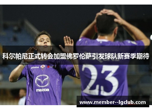 科尔帕尼正式转会加盟佛罗伦萨引发球队新赛季期待 科尔帕尼正式转会加盟佛罗伦萨引发球队新赛季期待