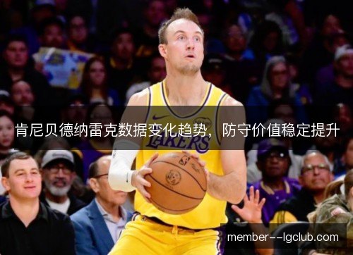 肯尼贝德纳雷克数据变化趋势,防守价值稳定提升 肯尼贝德纳雷克数据变化趋势,防守价值稳定提升