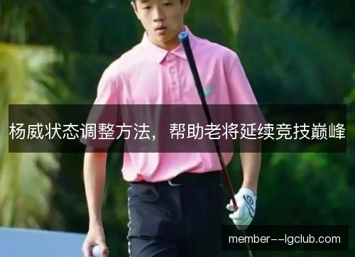 杨威状态调整方法,帮助老将延续竞技巅峰 杨威状态调整方法,帮助老将延续竞技巅峰