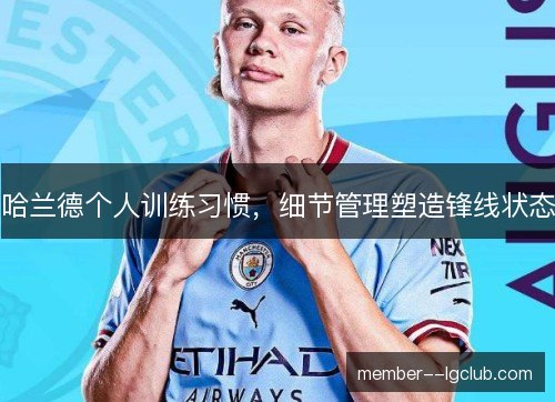 哈兰德个人训练习惯，细节管理塑造锋线状态