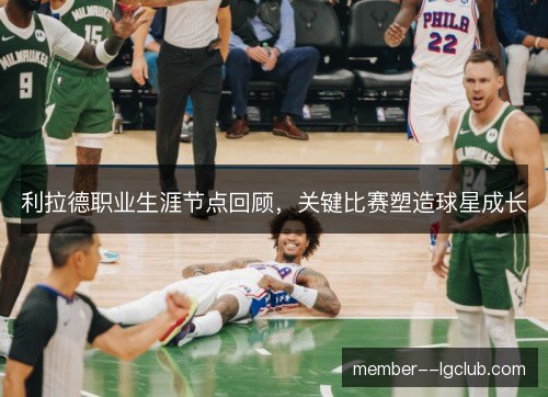 利拉德职业生涯节点回顾，关键比赛塑造球星成长